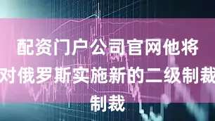 配资门户公司官网他将对俄罗斯实施新的二级制裁