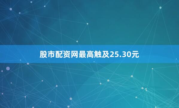 股市配资网最高触及25.30元