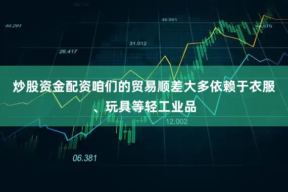炒股资金配资咱们的贸易顺差大多依赖于衣服、玩具等轻工业品