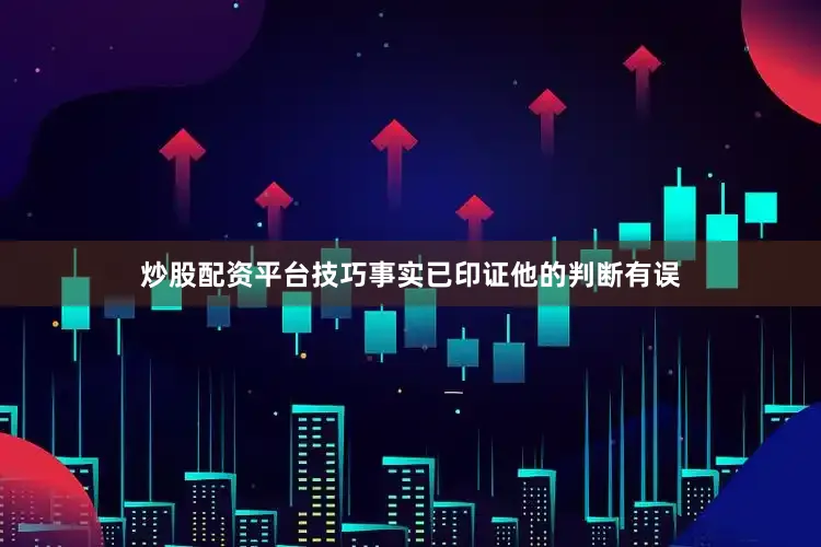 炒股配资平台技巧事实已印证他的判断有误