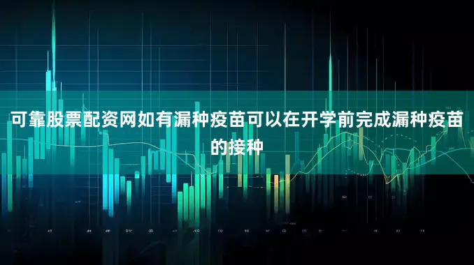 可靠股票配资网如有漏种疫苗可以在开学前完成漏种疫苗的接种