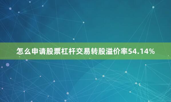 怎么申请股票杠杆交易转股溢价率54.14%