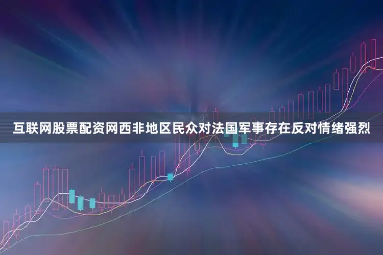 互联网股票配资网西非地区民众对法国军事存在反对情绪强烈