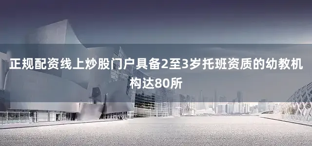 正规配资线上炒股门户具备2至3岁托班资质的幼教机构达80所