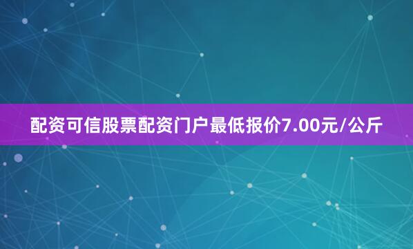 配资可信股票配资门户最低报价7.00元/公斤