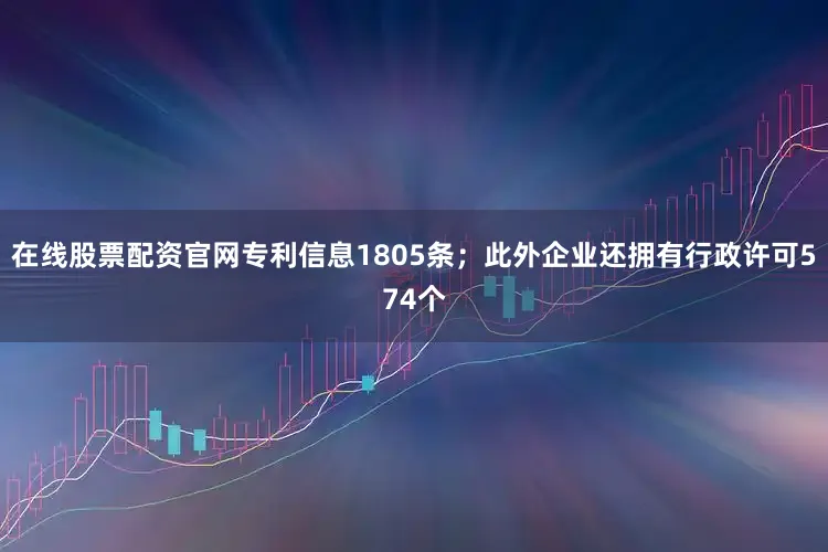 在线股票配资官网专利信息1805条；此外企业还拥有行政许可574个