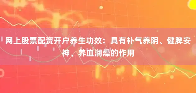 网上股票配资开户养生功效：具有补气养阴、健脾安神、养血润燥的作用