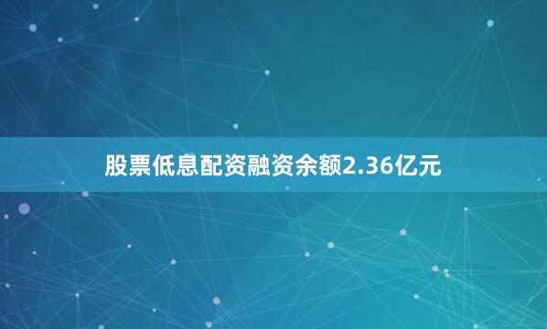 股票低息配资融资余额2.36亿元