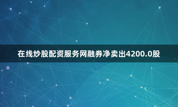 在线炒股配资服务网融券净卖出4200.0股