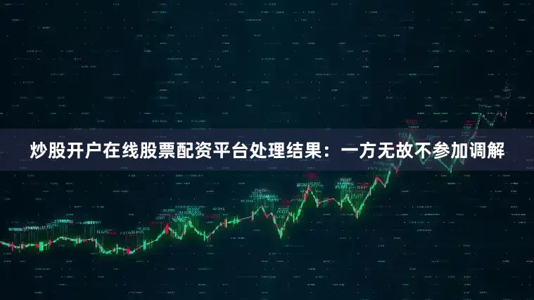 炒股开户在线股票配资平台处理结果：一方无故不参加调解