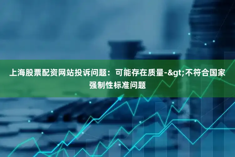上海股票配资网站投诉问题：可能存在质量->不符合国家强制性标准问题