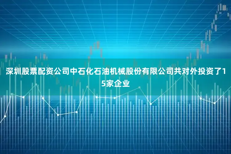 深圳股票配资公司中石化石油机械股份有限公司共对外投资了15家企业