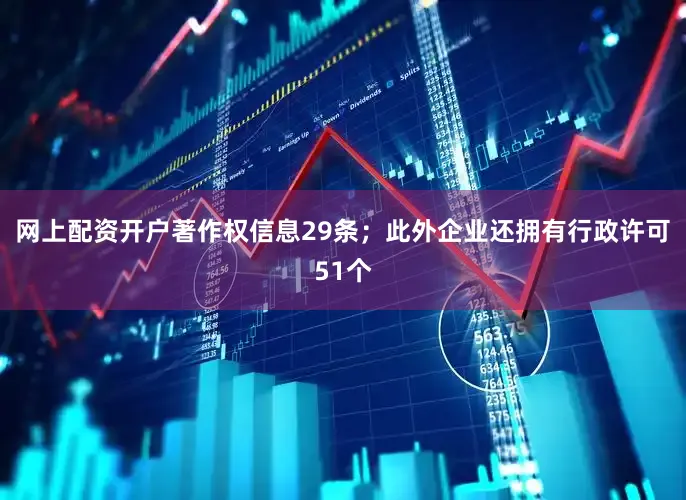 网上配资开户著作权信息29条；此外企业还拥有行政许可51个